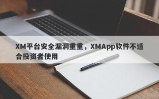 XM平台安全漏洞重重，XMApp软件不适合投资者使用