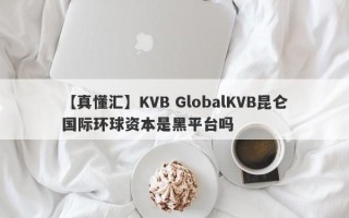 【真懂汇】KVB GlobalKVB昆仑国际环球资本是黑平台吗
