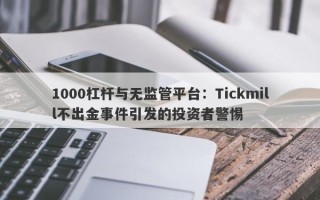 1000杠杆与无监管平台：Tickmill不出金事件引发的投资者警惕