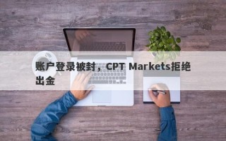 账户登录被封，CPT Markets拒绝出金