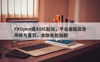 FXOpen遭ASIC起诉，平台面临监管吊销与重罚，金融危机加剧