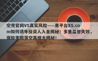 空壳官网VS真实风险——黑平台XS.com如何诱导投资人入金揭秘！多重监管失效，保险索赔落空真相大揭秘！