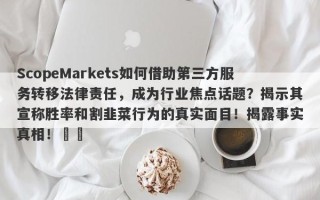 ScopeMarkets如何借助第三方服务转移法律责任，成为行业焦点话题？揭示其宣称胜率和割韭菜行为的真实面目！揭露事实真相！​​