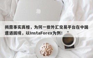 揭露事实真相，为何一些外汇交易平台在中国遭遇困境，以InstaForex为例！“