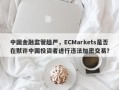 中国金融监管趋严，ECMarkets是否在默许中国投资者进行违法加密交易？