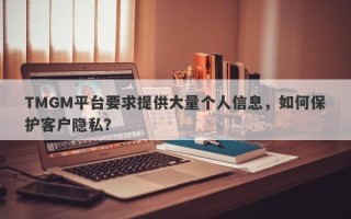 TMGM平台要求提供大量个人信息，如何保护客户隐私？