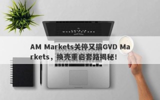 AM Markets关停又搞GVD Markets，换壳重启套路揭秘！