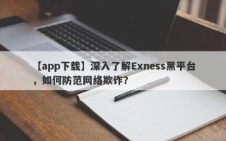 【app下载】深入了解Exness黑平台，如何防范网络欺诈？