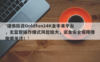 '谨慎投资Goldfun24K金丰来平台，无监管操作模式风险极大，资金安全保障措施需关注！'