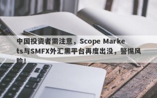 中国投资者需注意，Scope Markets与SMFX外汇黑平台再度出没，警惕风险！