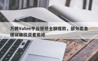 万腾Vatee平台拒绝全额提款，部分出金提议被投资者拒绝