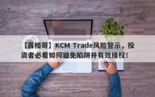 【真相哥】KCM Trade风险警示，投资者必看如何避免陷阱并有效维权！