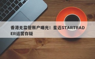 香港无监管账户曝光！星迈STARTRADER运营存疑