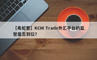 【毒蛇君】KCM Trade外汇平台的监管是否到位？