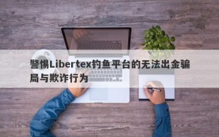 警惕Libertex钓鱼平台的无法出金骗局与欺诈行为