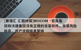 [要懂汇 汇圈神探]WOCOM ·宏高集团和沃康集团没有正规的交易软件，交易风险极高，开户流程极其繁琐