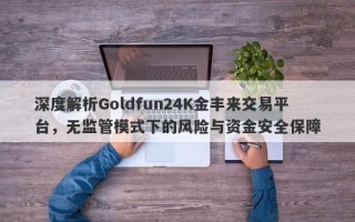 深度解析Goldfun24K金丰来交易平台，无监管模式下的风险与资金安全保障