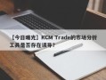 【今日曝光】KCM Trade的市场分析工具是否存在误导？