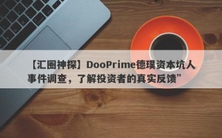 【汇圈神探】DooPrime德璞资本坑人事件调查，了解投资者的真实反馈”