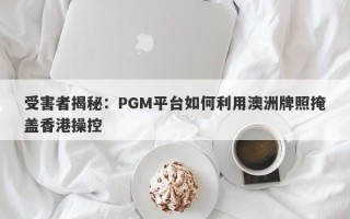 受害者揭秘：PGM平台如何利用澳洲牌照掩盖香港操控