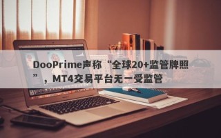 DooPrime声称“全球20+监管牌照”，MT4交易平台无一受监管