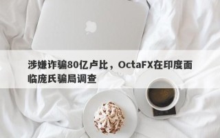 涉嫌诈骗80亿卢比，OctaFX在印度面临庞氏骗局调查