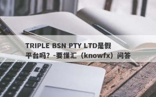 TRIPLE BSN PTY LTD是假平台吗？-要懂汇（knowfx）问答