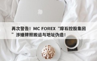 再次警告！MC FOREX“摩石控股集团”涉嫌牌照搬运与地址伪造！