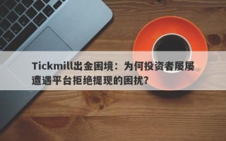 Tickmill出金困境：为何投资者屡屡遭遇平台拒绝提现的困扰？