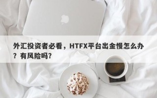 外汇投资者必看，HTFX平台出金慢怎么办？有风险吗？