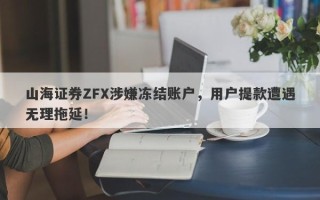 山海证券ZFX涉嫌冻结账户，用户提款遭遇无理拖延！