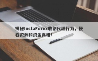 揭秘InstaForex收割代理行为，侵吞资源和资金真相！