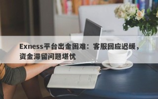 Exness平台出金困难：客服回应迟缓，资金滞留问题堪忧