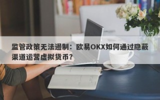 监管政策无法遏制：欧易OKX如何通过隐蔽渠道运营虚拟货币？