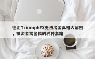 德汇TriumphFX无法出金真相大解密，投资者需警惕的种种套路