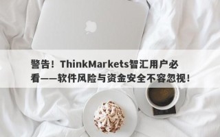 警告！ThinkMarkets智汇用户必看——软件风险与资金安全不容忽视！