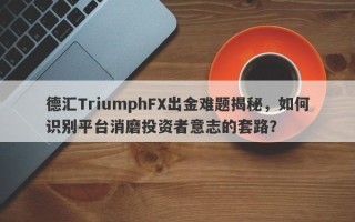 德汇TriumphFX出金难题揭秘，如何识别平台消磨投资者意志的套路？