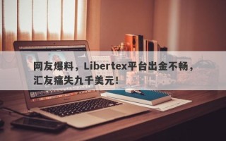 网友爆料，Libertex平台出金不畅，汇友痛失九千美元！