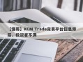 【懂哥】KCM Trade交易平台信息滞后，投资者不满