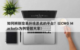 如何辨别交易环境恶劣的平台？以CWG Markets为例警醒大家！