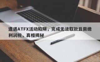 遭遇ATFX活动陷阱，完成无法取款且需缴利润税，真相揭秘