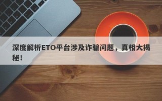 深度解析ETO平台涉及诈骗问题，真相大揭秘！