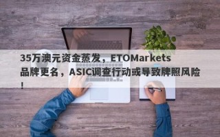 35万澳元资金蒸发，ETOMarkets品牌更名，ASIC调查行动或导致牌照风险！