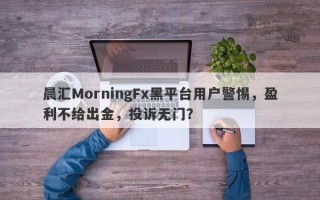 晨汇MorningFx黑平台用户警惕，盈利不给出金，投诉无门？