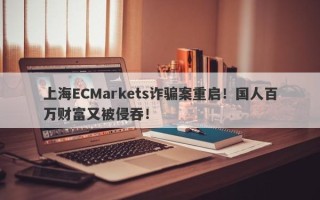 上海ECMarkets诈骗案重启！国人百万财富又被侵吞！