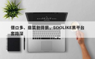 借口多、韭菜割得狠，SOOLIKE黑平台套路深