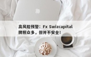 高风险预警：Fx Swizcapital牌照众多，但并不安全！