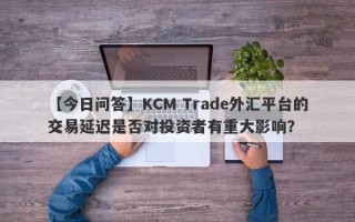 【今日问答】KCM Trade外汇平台的交易延迟是否对投资者有重大影响？