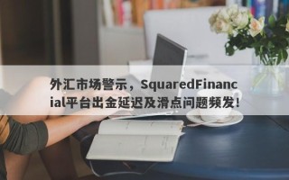 外汇市场警示，SquaredFinancial平台出金延迟及滑点问题频发！