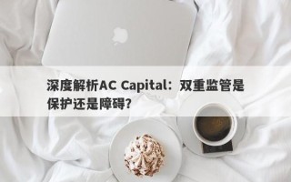 深度解析AC Capital：双重监管是保护还是障碍？